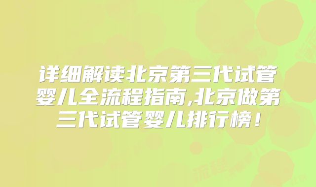 详细解读北京第三代试管婴儿全流程指南,北京做第三代试管婴儿排行榜！