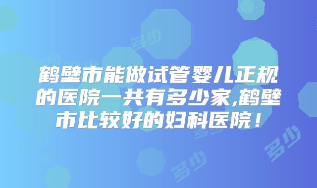 鹤壁市能做试管婴儿正规的医院一共有多少家,鹤壁市比较好的妇科医院！
