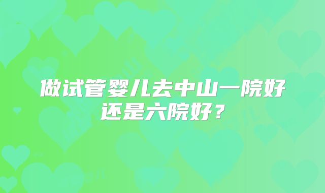 做试管婴儿去中山一院好还是六院好？