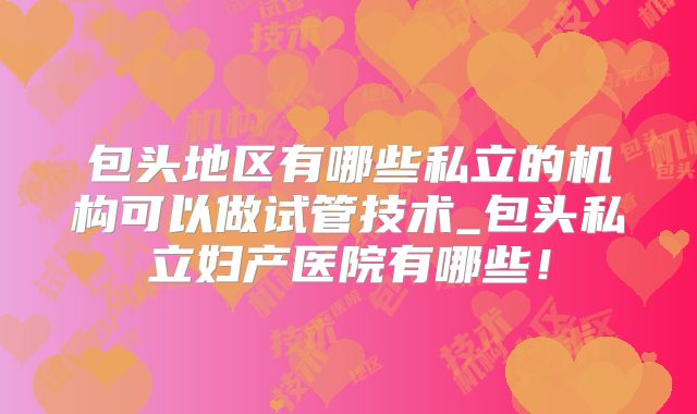 包头地区有哪些私立的机构可以做试管技术_包头私立妇产医院有哪些!