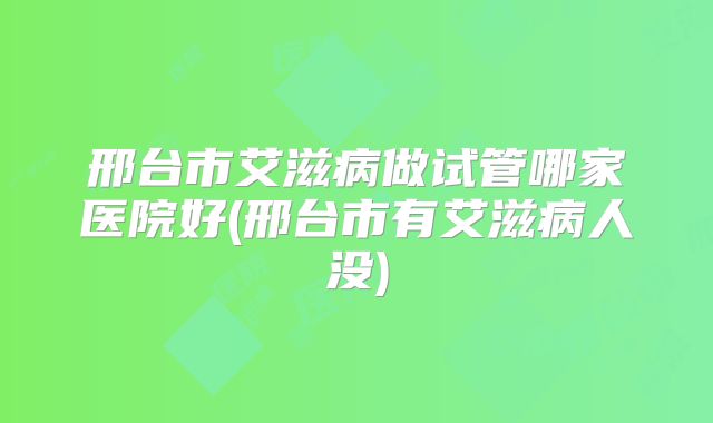 邢台市艾滋病做试管哪家医院好(邢台市有艾滋病人没)