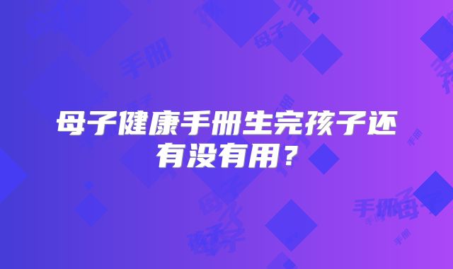 母子健康手册生完孩子还有没有用？