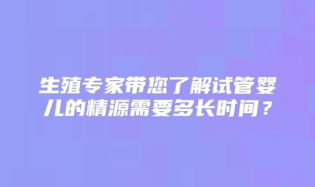 生殖专家带您了解试管婴儿的精源需要多长时间？