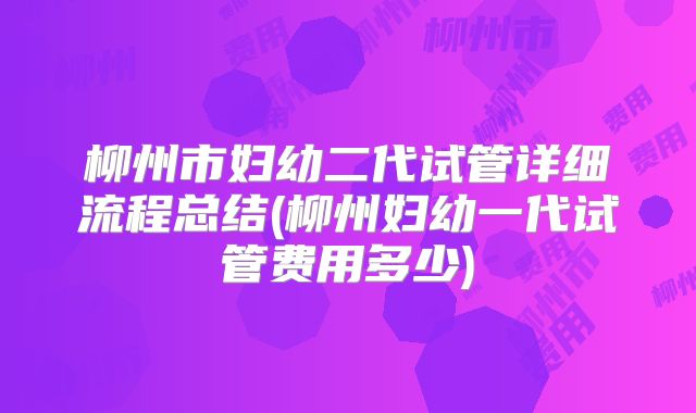 柳州市妇幼二代试管详细流程总结(柳州妇幼一代试管费用多少)