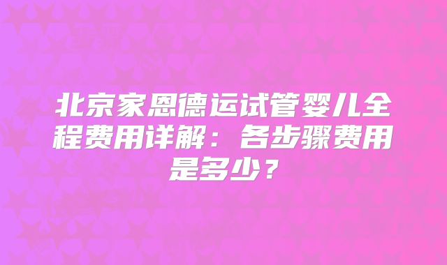 北京家恩德运试管婴儿全程费用详解:各步骤费用是多少?