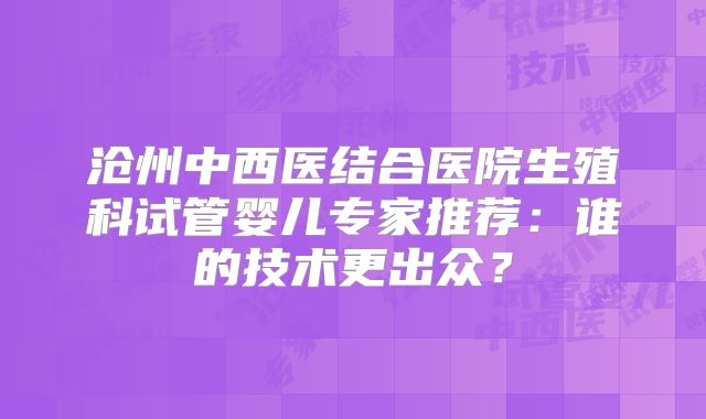沧州中西医结合医院生殖科试管婴儿专家推荐:谁的技术更出众?