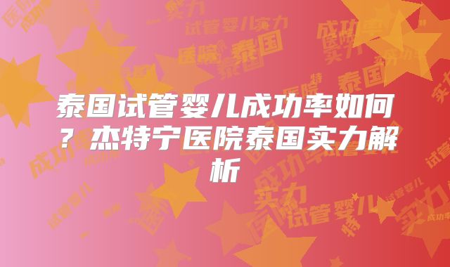 泰国试管婴儿成功率如何?杰特宁医院泰国实力解析