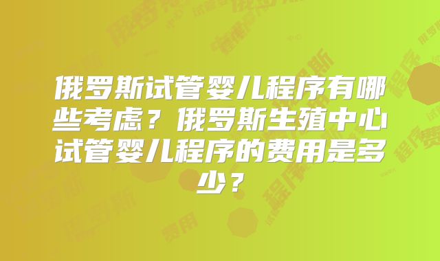 俄罗斯试管婴儿程序有哪些考虑?俄罗斯生殖中心试管婴儿程序的费用是多少?