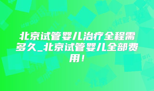 北京试管婴儿治疗全程需多久_北京试管婴儿全部费用!