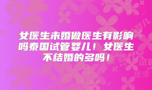 女医生未婚做医生有影响吗泰国试管婴儿!女医生不结婚的多吗!