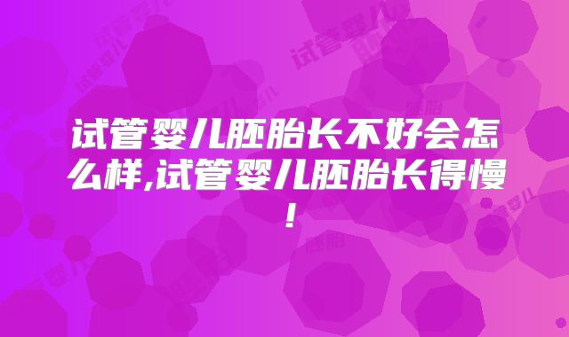 试管婴儿胚胎长不好会怎么样,试管婴儿胚胎长得慢！