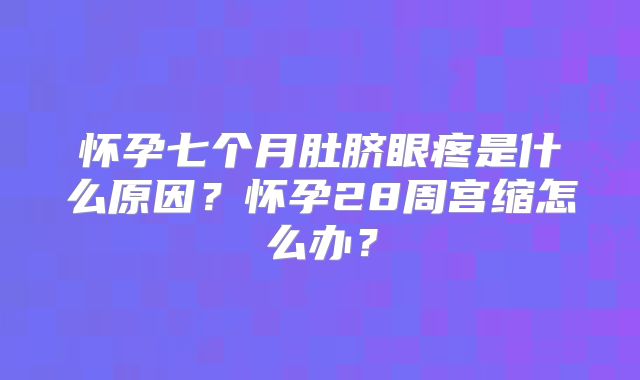 怀孕七个月肚脐眼疼是什么原因?怀孕28周宫缩怎么办?