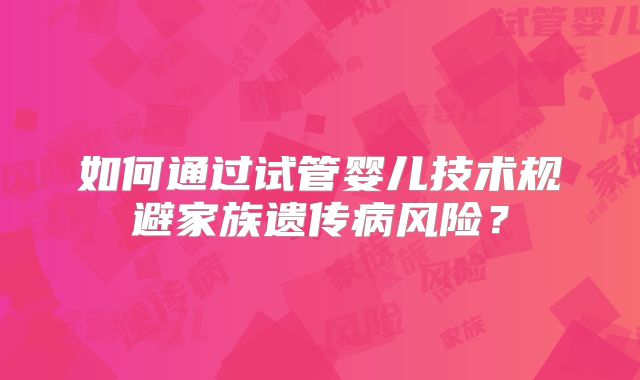 如何通过试管婴儿技术规避家族遗传病风险？