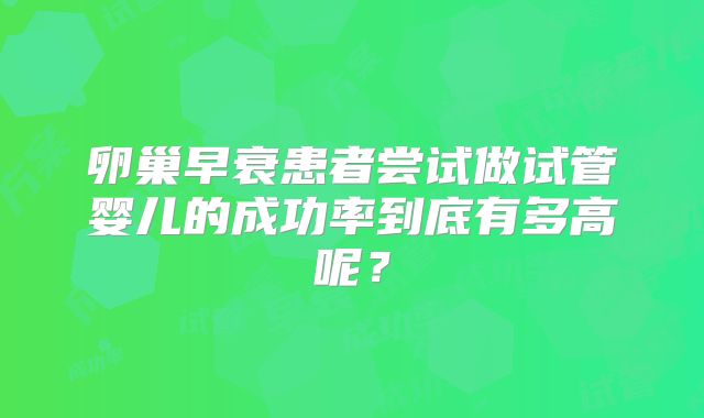 卵巢早衰患者尝试做试管婴儿的成功率到底有多高呢?