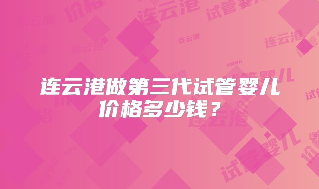 连云港做第三代试管婴儿价格多少钱？