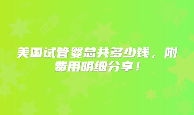 美国试管婴总共多少钱,附费用明细分享!