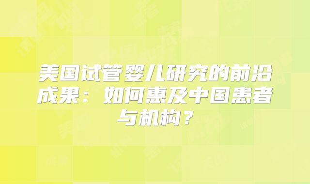 美国试管婴儿研究的前沿成果:如何惠及中国患者与机构?