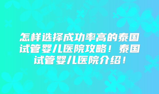 怎样选择成功率高的泰国试管婴儿医院攻略!泰国试管婴儿医院介绍!