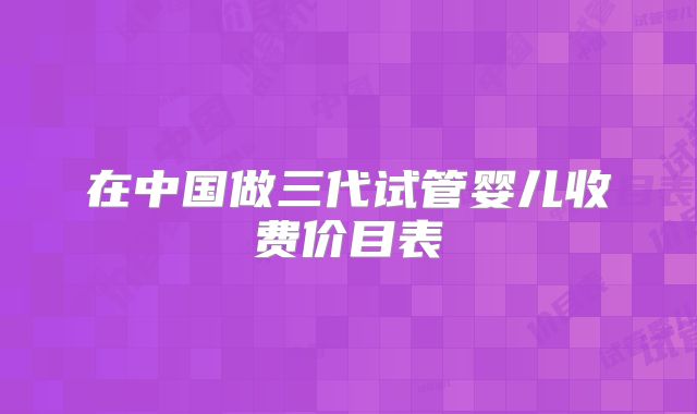 在中国做三代试管婴儿收费价目表