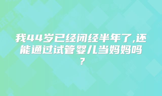 我44岁已经闭经半年了,还能通过试管婴儿当妈妈吗？