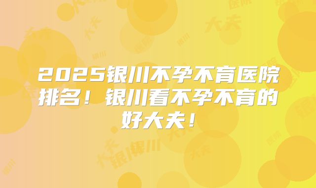 2025银川不孕不育医院排名!银川看不孕不育的好大夫!