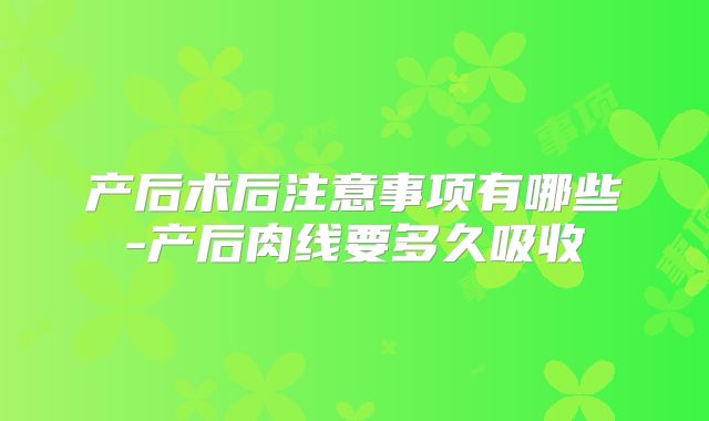 产后术后注意事项有哪些-产后肉线要多久吸收