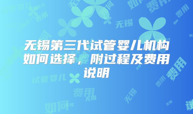 无锡第三代试管婴儿机构如何选择，附过程及费用说明