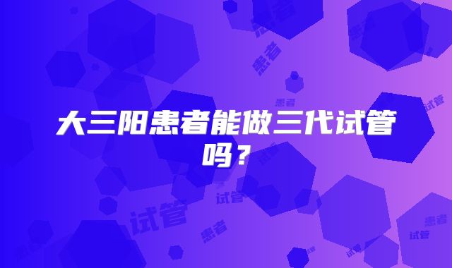 大三阳患者能做三代试管吗？