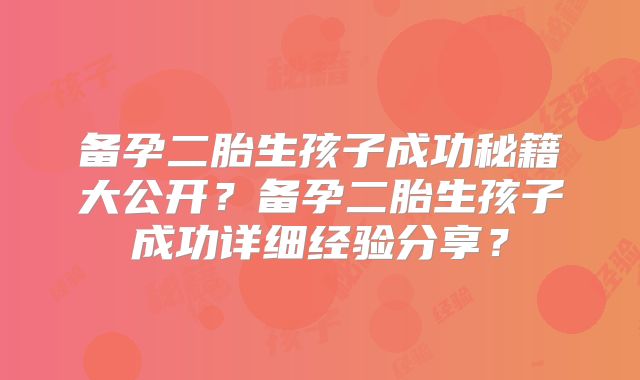 备孕二胎生孩子成功秘籍大公开？备孕二胎生孩子成功详细经验分享？