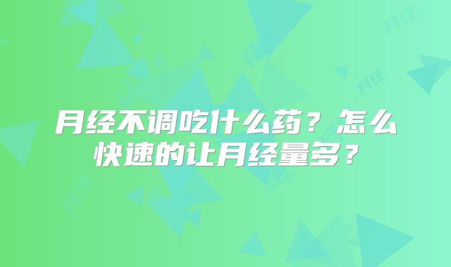 月经不调吃什么药？怎么快速的让月经量多？