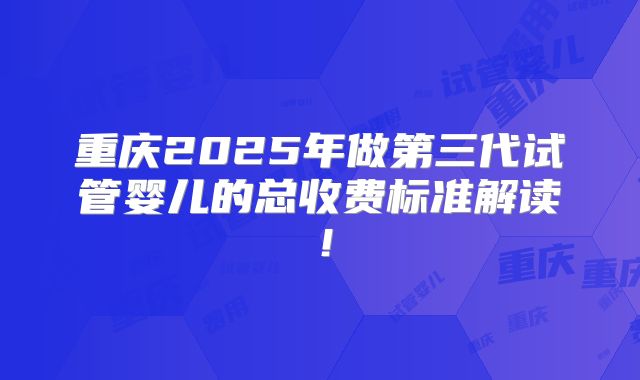 重庆2025年做第三代试管婴儿的总收费标准解读！