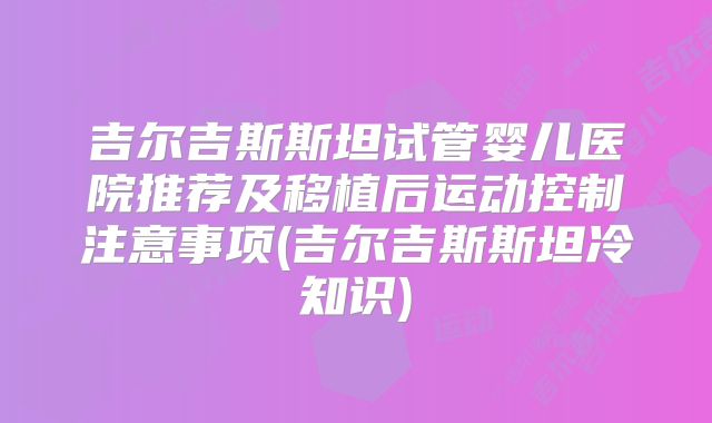 吉尔吉斯斯坦试管婴儿医院推荐及移植后运动控制注意事项(吉尔吉斯斯坦冷知识)
