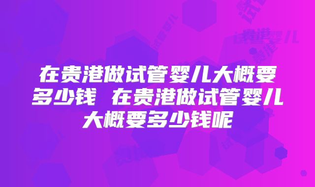 在贵港做试管婴儿大概要多少钱 在贵港做试管婴儿大概要多少钱呢