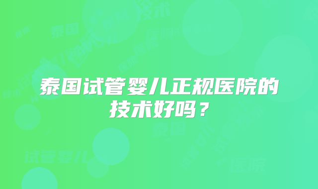 泰国试管婴儿正规医院的技术好吗?