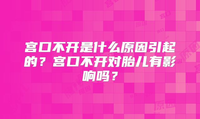 宫口不开是什么原因引起的?宫口不开对胎儿有影响吗?