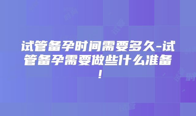 试管备孕时间需要多久-试管备孕需要做些什么准备！