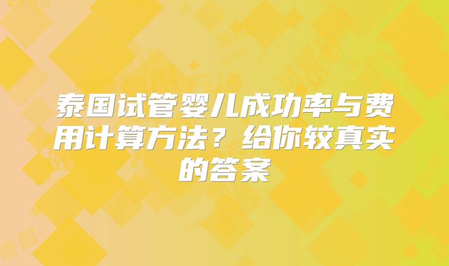 泰国试管婴儿成功率与费用计算方法？给你较真实的答案