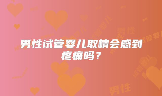 男性试管婴儿取精会感到疼痛吗？