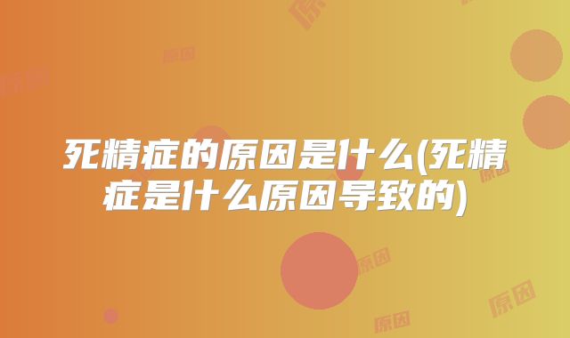 死精症的原因是什么(死精症是什么原因导致的)
