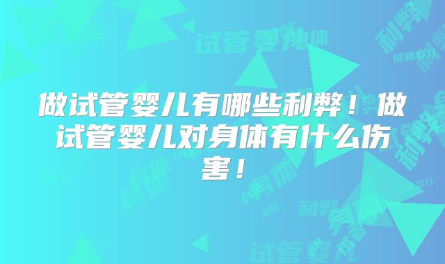 做试管婴儿有哪些利弊！做试管婴儿对身体有什么伤害！