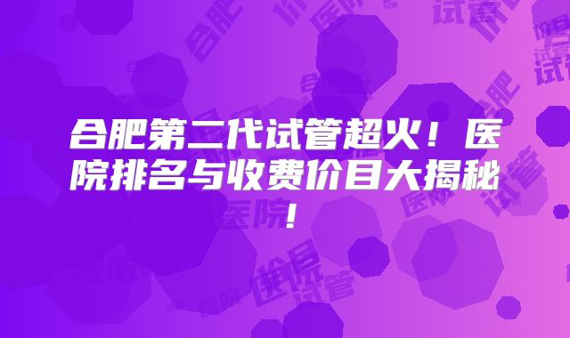 合肥第二代试管超火！医院排名与收费价目大揭秘！