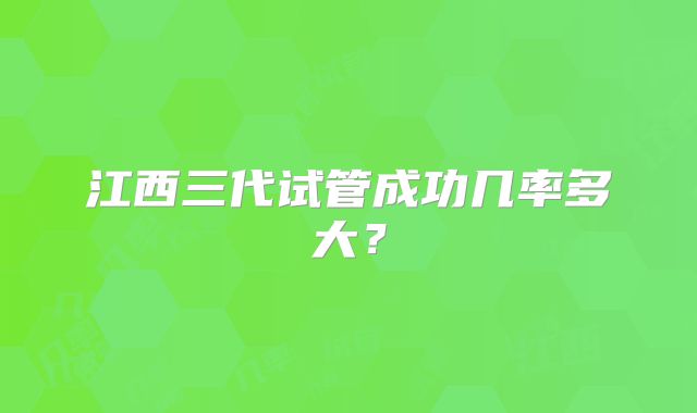 江西三代试管成功几率多大?