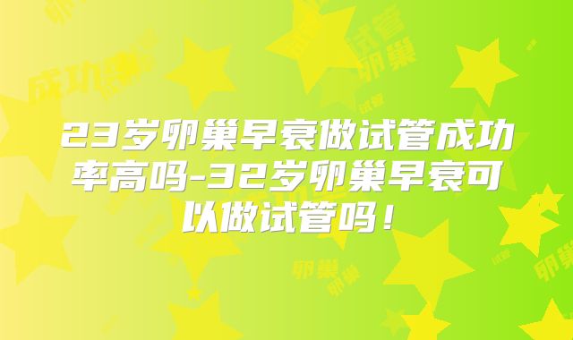 23岁卵巢早衰做试管成功率高吗-32岁卵巢早衰可以做试管吗!