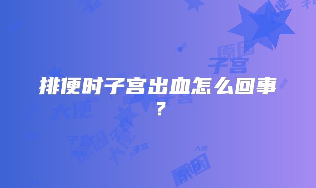 排便时子宫出血怎么回事?