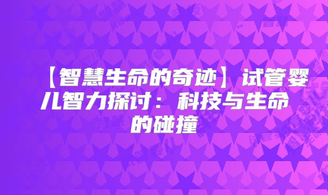 【智慧生命的奇迹】试管婴儿智力探讨:科技与生命的碰撞