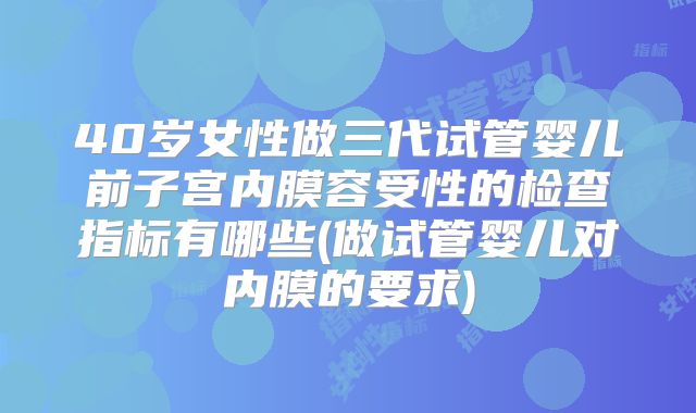 40岁女性做三代试管婴儿前子宫内膜容受性的检查指标有哪些(做试管婴儿对内膜的要求)