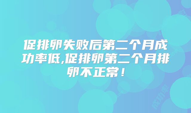 促排卵失败后第二个月成功率低,促排卵第二个月排卵不正常!