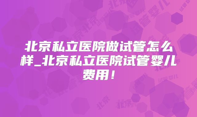 北京私立医院做试管怎么样_北京私立医院试管婴儿费用！