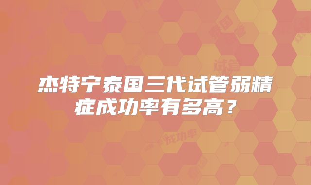 杰特宁泰国三代试管弱精症成功率有多高？