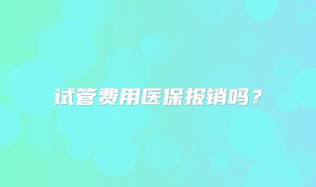 试管费用医保报销吗?